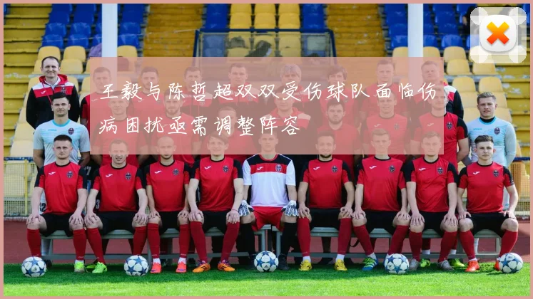 王毅与陈哲超双双受伤球队面临伤病困扰亟需调整阵容