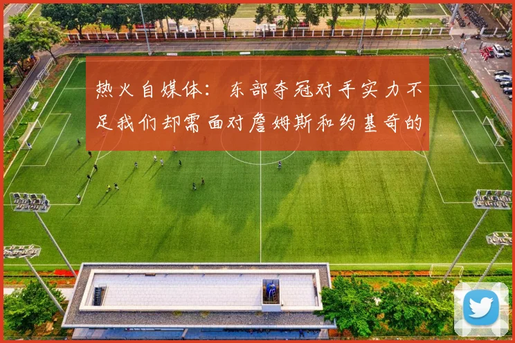 热火自媒体：东部夺冠对手实力不足我们却需面对詹姆斯和约基奇的挑战