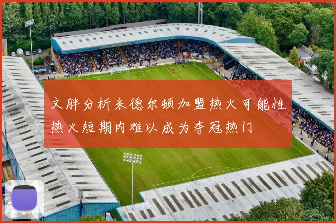 文胖分析米德尔顿加盟热火可能性热火短期内难以成为夺冠热门