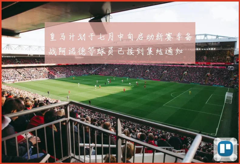 皇马计划于七月中旬启动新赛季备战阿诺德等球员已接到集结通知