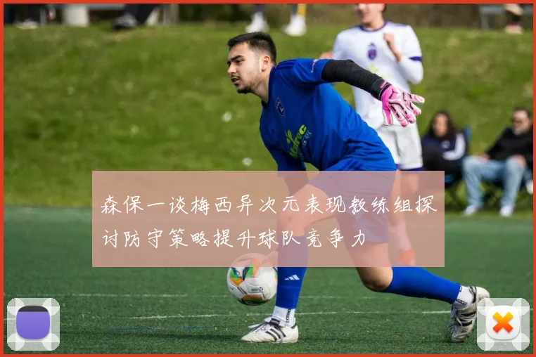 森保一谈梅西异次元表现教练组探讨防守策略提升球队竞争力
