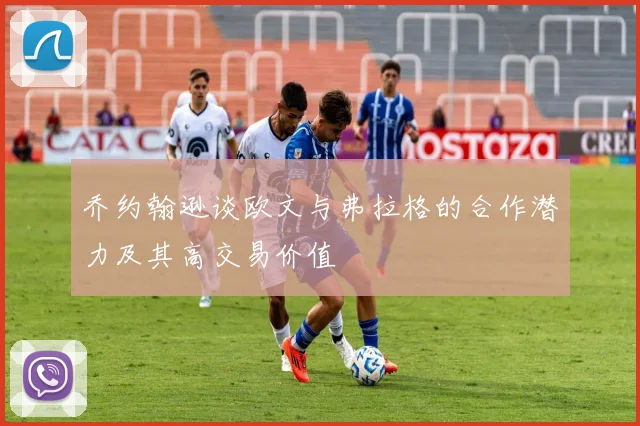 乔约翰逊谈欧文与弗拉格的合作潜力及其高交易价值