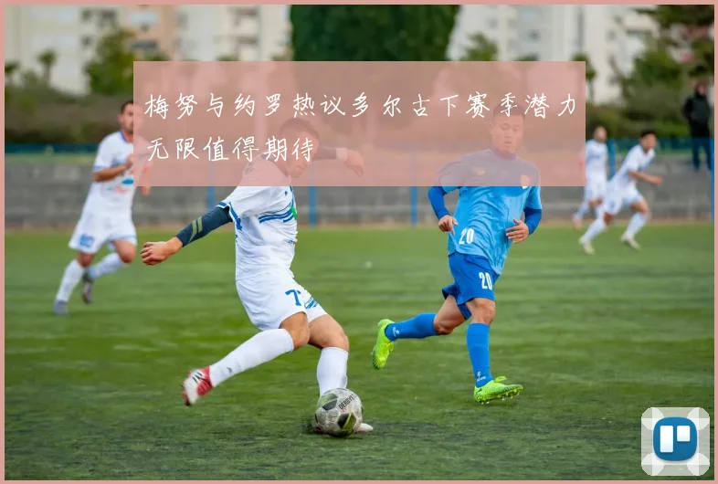 梅努与约罗热议多尔古下赛季潜力无限值得期待