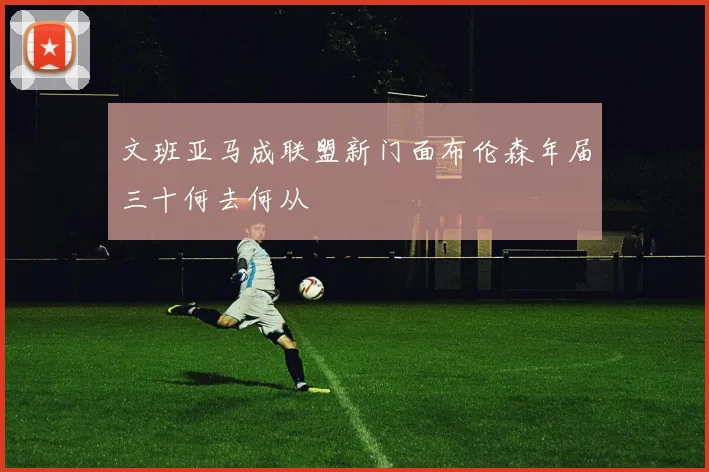 文班亚马成联盟新门面布伦森年届三十何去何从