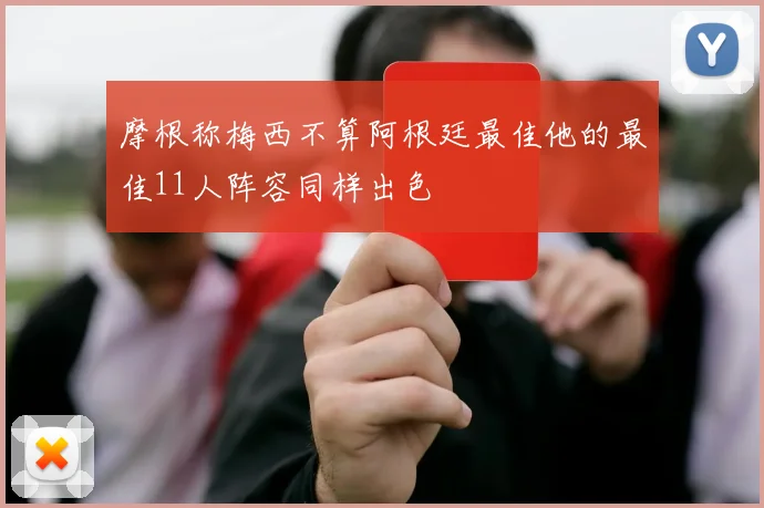 摩根称梅西不算阿根廷最佳他的最佳11人阵容同样出色