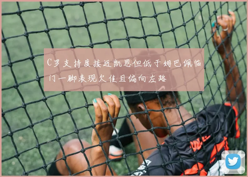 C罗支持度接近凯恩但低于姆巴佩临门一脚表现欠佳且偏向左路