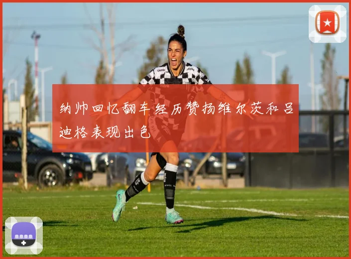 纳帅回忆翻车经历赞扬维尔茨和吕迪格表现出色