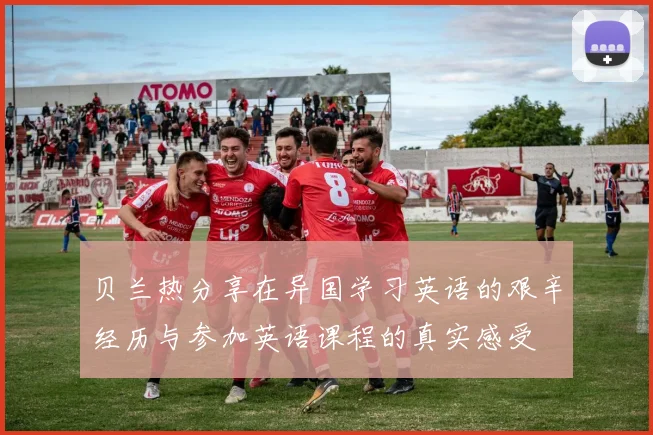 贝兰热分享在异国学习英语的艰辛经历与参加英语课程的真实感受