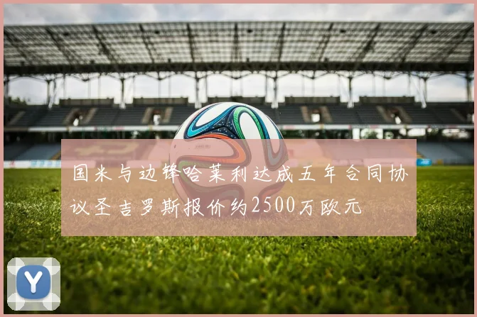 国米与边锋哈莱利达成五年合同协议圣吉罗斯报价约2500万欧元