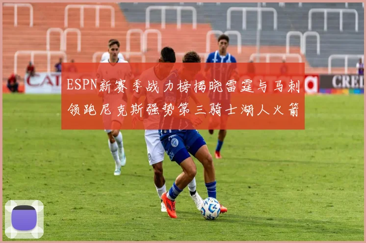 ESPN新赛季战力榜揭晓雷霆与马刺领跑尼克斯强势第三骑士湖人火箭表现不俗