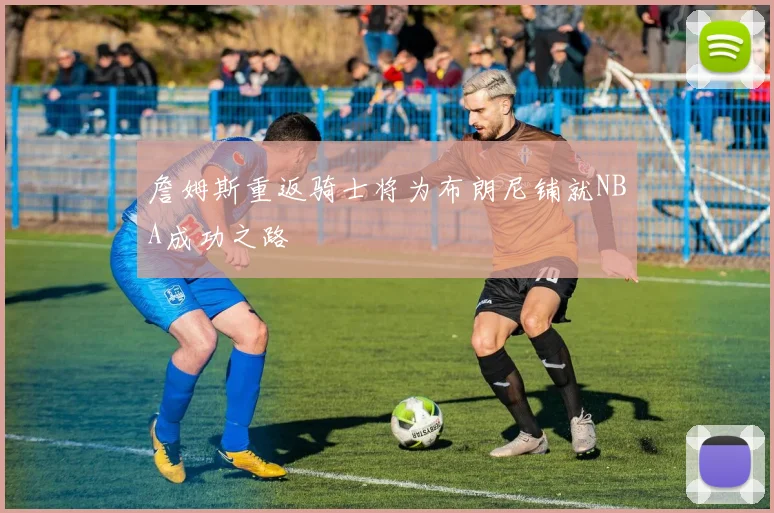 詹姆斯重返骑士将为布朗尼铺就NBA成功之路